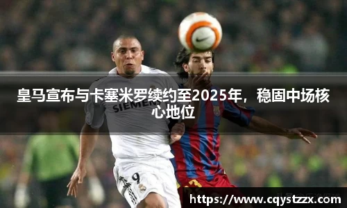 皇马宣布与卡塞米罗续约至2025年，稳固中场核心地位