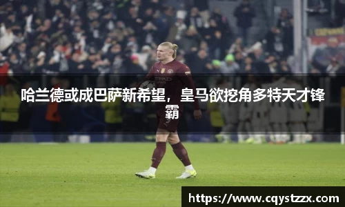 哈兰德或成巴萨新希望，皇马欲挖角多特天才锋霸