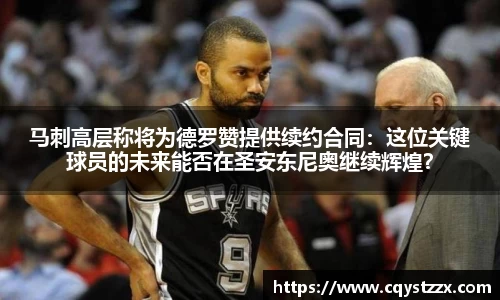 马刺高层称将为德罗赞提供续约合同：这位关键球员的未来能否在圣安东尼奥继续辉煌？