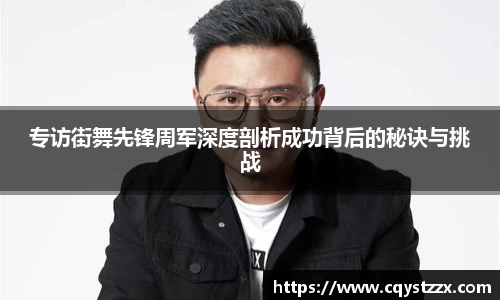 专访街舞先锋周军深度剖析成功背后的秘诀与挑战