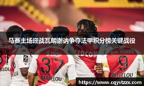 马赛主场迎战瓦朗谢讷争夺法甲积分榜关键战役