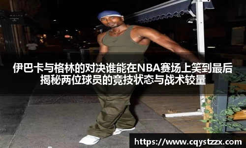 伊巴卡与格林的对决谁能在NBA赛场上笑到最后揭秘两位球员的竞技状态与战术较量
