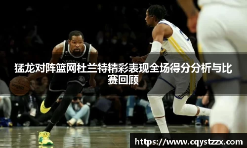 猛龙对阵篮网杜兰特精彩表现全场得分分析与比赛回顾