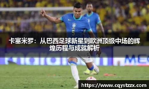 卡塞米罗：从巴西足球新星到欧洲顶级中场的辉煌历程与成就解析