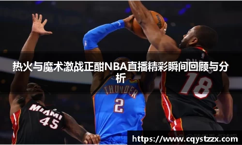 热火与魔术激战正酣NBA直播精彩瞬间回顾与分析