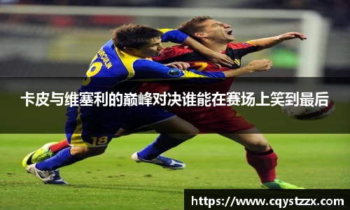 卡皮与维塞利的巅峰对决谁能在赛场上笑到最后