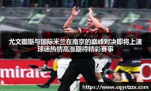 尤文图斯与国际米兰在南京的巅峰对决即将上演球迷热情高涨期待精彩赛事