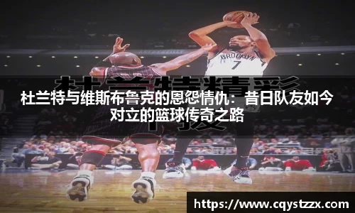 杜兰特与维斯布鲁克的恩怨情仇：昔日队友如今对立的篮球传奇之路