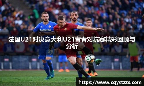 法国U21对决意大利U21青春对抗赛精彩回顾与分析