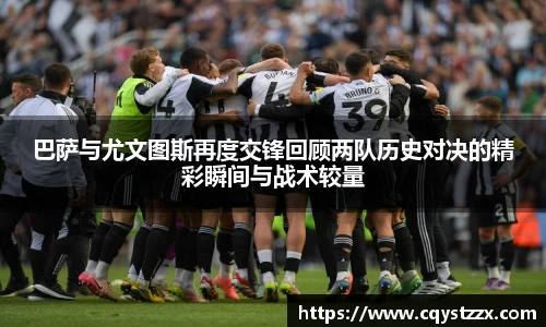 巴萨与尤文图斯再度交锋回顾两队历史对决的精彩瞬间与战术较量
