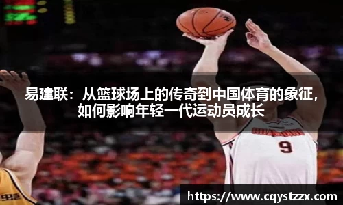易建联：从篮球场上的传奇到中国体育的象征，如何影响年轻一代运动员成长