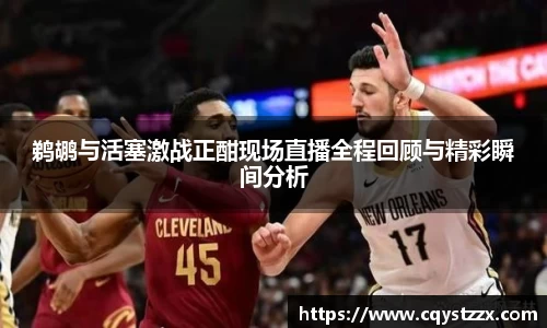 鹈鹕与活塞激战正酣现场直播全程回顾与精彩瞬间分析