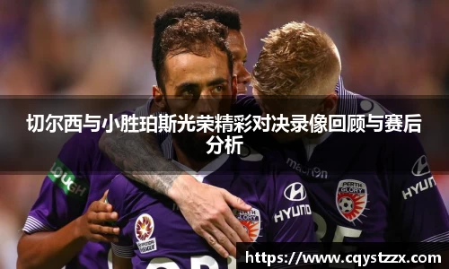 切尔西与小胜珀斯光荣精彩对决录像回顾与赛后分析