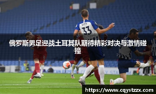 俄罗斯男足迎战土耳其队期待精彩对决与激情碰撞
