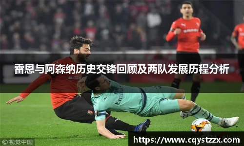 雷恩与阿森纳历史交锋回顾及两队发展历程分析