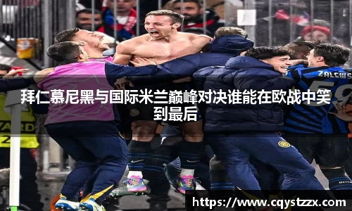 拜仁慕尼黑与国际米兰巅峰对决谁能在欧战中笑到最后