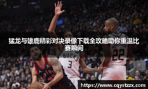 猛龙与雄鹿精彩对决录像下载全攻略助你重温比赛瞬间