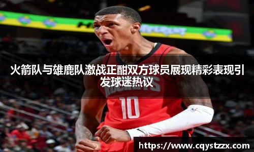 火箭队与雄鹿队激战正酣双方球员展现精彩表现引发球迷热议