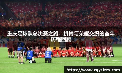 重庆足球队总决赛之路：拼搏与荣耀交织的奋斗历程回顾