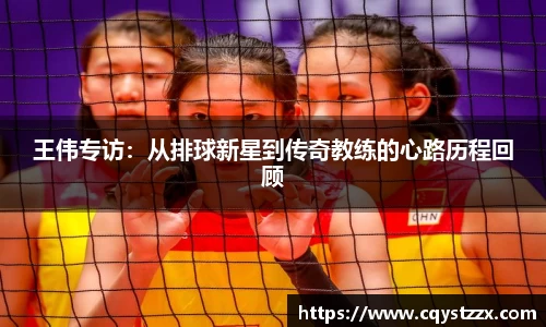 王伟专访：从排球新星到传奇教练的心路历程回顾