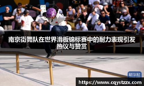南京街舞队在世界滑板锦标赛中的耐力表现引发热议与赞赏