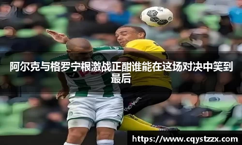 熊猫体育阿尔克与格罗宁根激战正酣谁能在这场对决中笑到最后