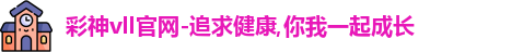 彩神vll官网-追求健康,你我一起成长